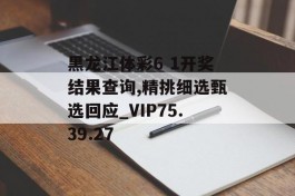 黑龙江体彩6 1开奖结果查询,精挑细选甄选回应_VIP75.39.27