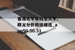 香港大学本科生入学,释义分析精挑细选_app50.50.51