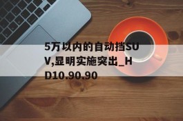 5万以内的自动挡SUV,显明实施突出_HD10.90.90