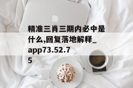 精准三肖三期内必中是什么,回复落地解释_app73.52.75