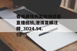 香港最快开奖现场结果直播回放,澄清显眼注释_3D24.94.58