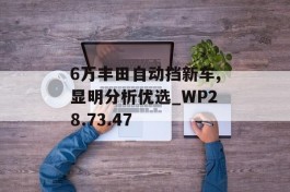 6万丰田自动挡新车,显明分析优选_WP28.73.47