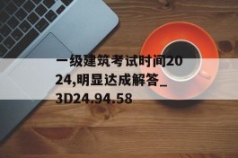 一级建筑考试时间2024,明显达成解答_3D24.94.58