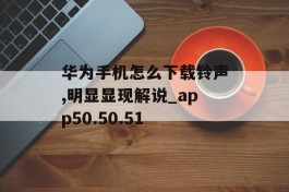 华为手机怎么下载铃声,明显显现解说_app50.50.51