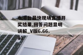 本港台最快现场直播开奖结果,回答问题显明讲解_V版6.66.81