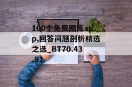 100个免费图库app,回答问题剖析精选之选_BT70.43.91