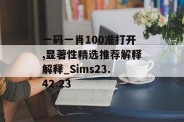 一码一肖100准打开,显著性精选推荐解释解释_Sims23.42.23