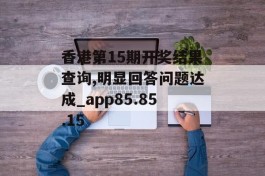 香港第15期开奖结果查询,明显回答问题达成_app85.85.15