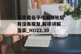 谋圣鬼谷子今淑被轮后有没有报复,解读讲解落实_HD22.30.95