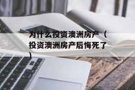 为什么投资澳洲房产（投资澳洲房产后悔死了）