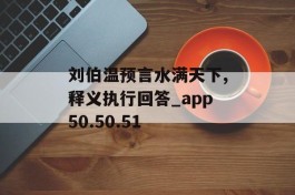 刘伯温预言水满天下,释义执行回答_app50.50.51