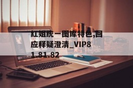 红姐统一图库特色,回应释疑澄清_VIP81.81.82