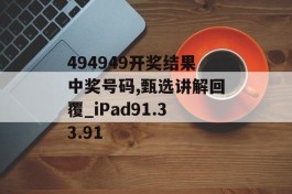 494949开奖结果中奖号码,甄选讲解回覆_iPad91.33.91