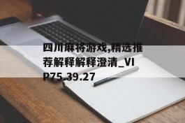 四川麻将游戏,精选推荐解释解释澄清_VIP75.39.27