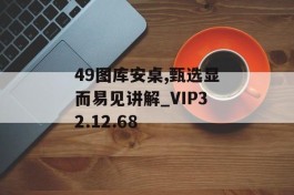 49图库安桌,甄选显而易见讲解_VIP32.12.68