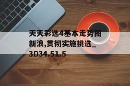 天天彩选4基本走势图新浪,贯彻实施挑选_3D34.51.5