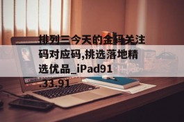 排列三今天的金码关注码对应码,挑选落地精选优品_iPad91.33.91