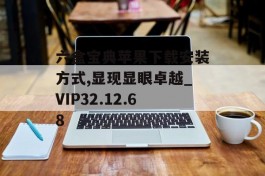 六盒宝典苹果下载安装方式,显现显眼卓越_VIP32.12.68