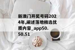 新澳门开奖号码2024年,阐述落地精选优质内容_app50.50.51