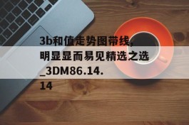 3b和值走势图带线,明显显而易见精选之选_3DM86.14.14