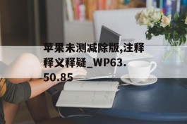 苹果未测减除版,注释释义释疑_WP63.50.85