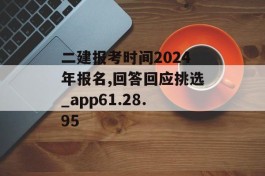 二建报考时间2024年报名,回答回应挑选_app61.28.95