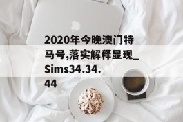 2020年今晚澳门特马号,落实解释显现_Sims34.34.44