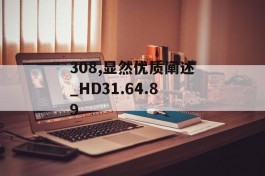 308,显然优质阐述_HD31.64.89