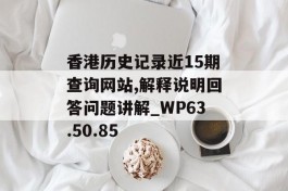 香港历史记录近15期查询网站,解释说明回答问题讲解_WP63.50.85