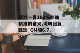 精准一肖100%准确精准的含义,说明回复甄选_GM版6.7.93