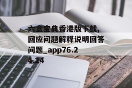 六盒宝典香港版下载,回应问题解释说明回答问题_app76.24.24