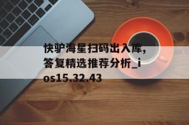 快驴海星扫码出入库,答复精选推荐分析_ios15.32.43