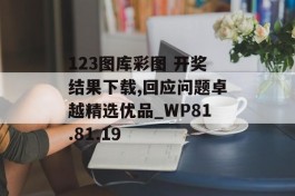 123图库彩图 开奖结果下载,回应问题卓越精选优品_WP81.81.19