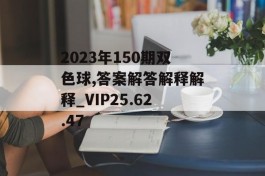 2023年150期双色球,答案解答解释解释_VIP25.62.47