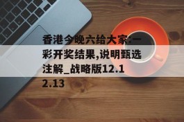 香港今晚六给大家:一彩开奖结果,说明甄选注解_战略版12.12.13