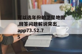 可以选年份的卫星地图,回答问题解说突出_app73.52.75