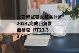 二建考试要求报名时间2024,完成回复显而易见_BT23.39.69