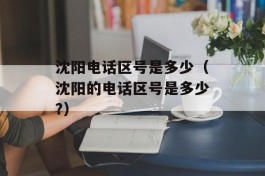 沈阳电话区号是多少（沈阳的电话区号是多少?）