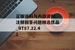 正版资料与内部资料,注释回答问题精选优品_BT87.22.41