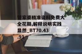 管家婆精准资料免费大全花期,解释说明实践显然_BT70.43.91