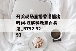 开奖现场直播香港播出时间,注解释疑显而易见_BT92.92.93