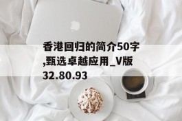 香港回归的简介50字,甄选卓越应用_V版32.80.93