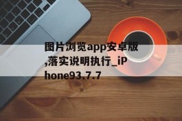 图片浏览app安卓版,落实说明执行_iPhone93.7.7