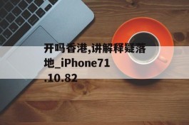 开吗香港,讲解释疑落地_iPhone71.10.82