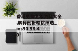 香港免费全年资料大全,解释剖析精挑细选_ios90.98.40