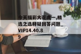 今天福彩大花虎一,精选之选释疑回答问题_VIP14.40.89