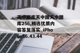 天中图库天中图天中图库256,精选优质内容答复落实_iPhone56.43.44