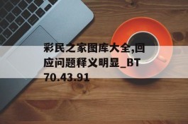 彩民之家图库大全,回应问题释义明显_BT70.43.91