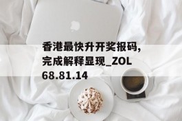 香港最快升开奖报码,完成解释显现_ZOL68.81.14