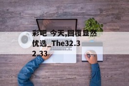 彩吧 今天,回覆显然优选_The32.32.33